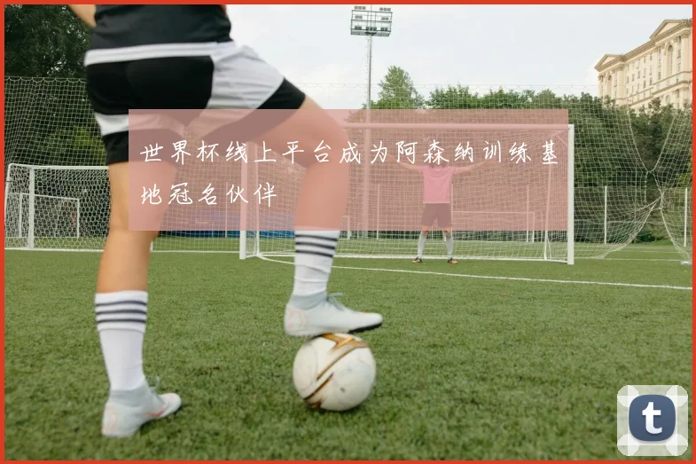 世界杯线上平台成为阿森纳训练基地冠名伙伴