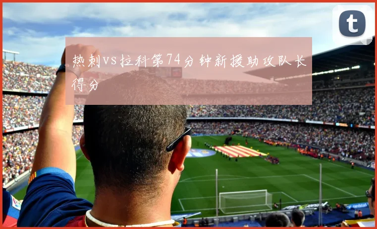 热刺vs拉科第74分钟新援助攻队长得分
