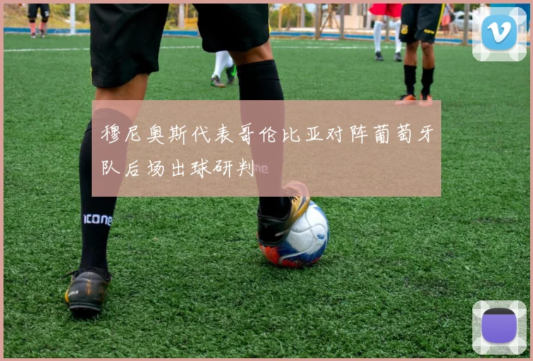 穆尼奥斯代表哥伦比亚对阵葡萄牙队后场出球研判