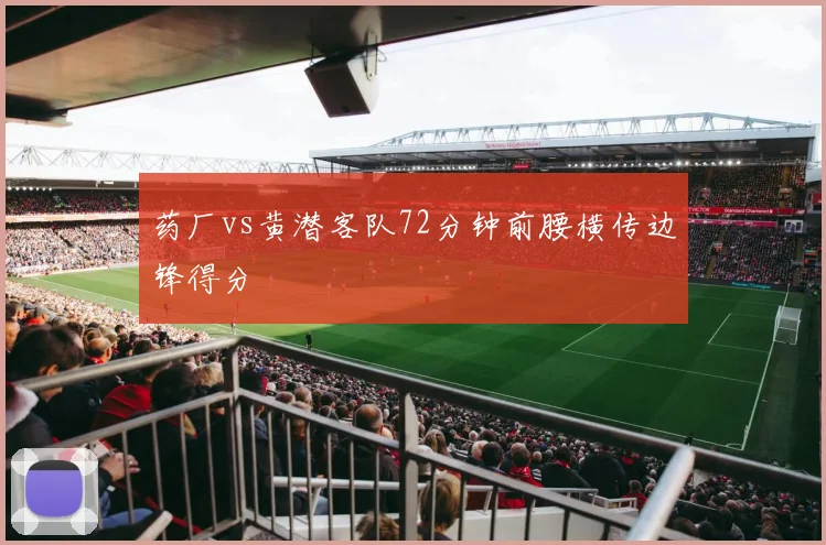 药厂vs黄潜客队72分钟前腰横传边锋得分