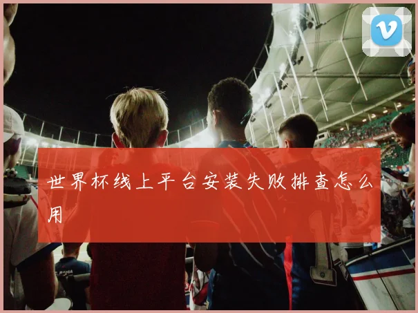 世界杯线上平台安装失败排查怎么用
