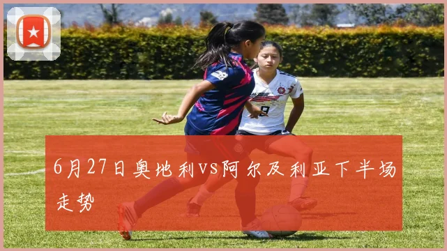6月27日奥地利vs阿尔及利亚下半场走势