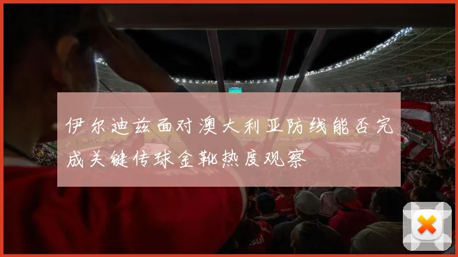 伊尔迪兹面对澳大利亚防线能否完成关键传球金靴热度观察