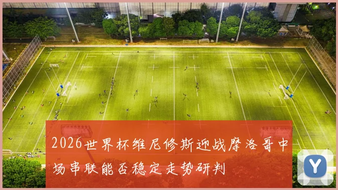 2026世界杯维尼修斯迎战摩洛哥中场串联能否稳定走势研判
