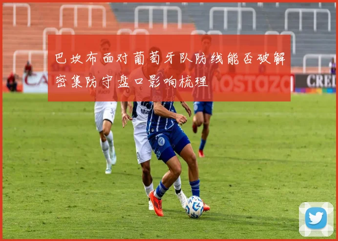 巴坎布面对葡萄牙队防线能否破解密集防守盘口影响梳理